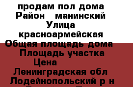 продам пол дома › Район ­ манинский › Улица ­ красноармейская › Общая площадь дома ­ 72 › Площадь участка ­ 6 › Цена ­ 700 000 - Ленинградская обл., Лодейнопольский р-н, Лодейное Поле  Недвижимость » Дома, коттеджи, дачи продажа   . Ленинградская обл.